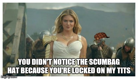 Kate Upton Game of War | YOU DIDN'T NOTICE THE SCUMBAG HAT BECAUSE YOU'RE LOCKED ON MY TITS | image tagged in kate upton game of war,scumbag | made w/ Imgflip meme maker