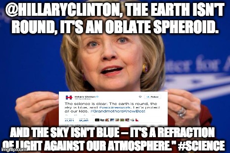 Hillary Clinton | @HILLARYCLINTON, THE EARTH ISN'T ROUND, IT'S AN OBLATE SPHEROID. AND THE SKY ISN'T BLUE -- IT'S A REFRACTION OF LIGHT AGAINST OUR ATMOSPHERE | image tagged in hillary clinton | made w/ Imgflip meme maker