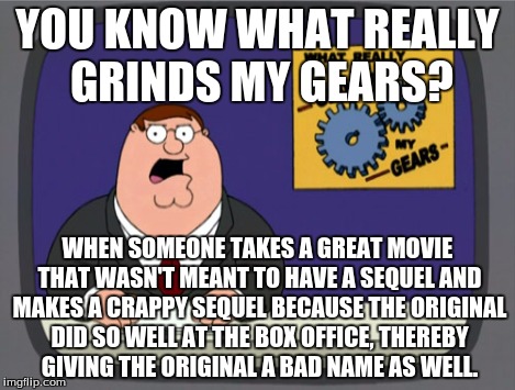 YOU KNOW WHAT REALLY GRINDS MY GEARS? WHEN SOMEONE TAKES A GREAT MOVIE THAT WASN'T MEANT TO HAVE A SEQUEL AND MAKES A CRAPPY SEQUEL BECAUSE  | made w/ Imgflip meme maker