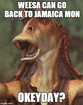 star wars jar jar binks | WEESA CAN GO BACK TO JAMAICA MON OKEYDAY? | image tagged in star wars jar jar binks | made w/ Imgflip meme maker