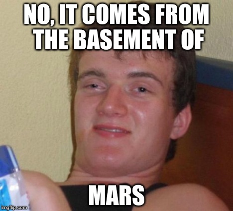 10 Guy Meme | NO, IT COMES FROM THE BASEMENT OF MARS | image tagged in memes,10 guy | made w/ Imgflip meme maker