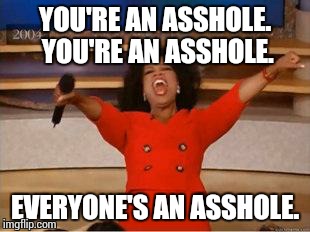 Oprah You Get A | YOU'RE AN ASSHOLE. YOU'RE AN ASSHOLE. EVERYONE'S AN ASSHOLE. | image tagged in you get an oprah | made w/ Imgflip meme maker