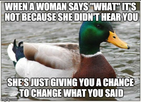 Actual Advice Mallard | WHEN A WOMAN SAYS "WHAT" IT'S NOT BECAUSE SHE DIDN'T HEAR YOU SHE'S JUST GIVING YOU A CHANCE TO CHANGE WHAT YOU SAID | image tagged in memes,actual advice mallard | made w/ Imgflip meme maker