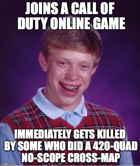 Bad Luck Brian | JOINS A CALL OF DUTY ONLINE GAME IMMEDIATELY GETS KILLED BY SOME WHO DID A 420-QUAD NO-SCOPE CROSS-MAP | image tagged in memes,bad luck brian | made w/ Imgflip meme maker