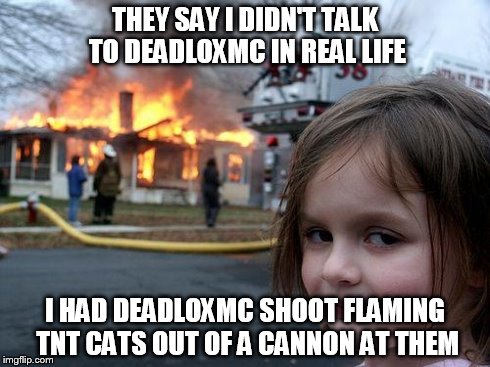 Disaster Girl | THEY SAY I DIDN'T TALK TO DEADLOXMC IN REAL LIFE I HAD DEADLOXMC SHOOT FLAMING TNT CATS OUT OF A CANNON AT THEM | image tagged in memes,disaster girl | made w/ Imgflip meme maker