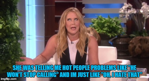 SHE WAS TELLING ME HOT PEOPLE PROBLEMS LIKE "HE WON'T STOP CALLING" AND IM JUST LIKE "OH, I HATE THAT" | image tagged in memes,hot girl,problems | made w/ Imgflip meme maker