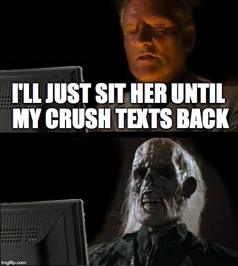 I'll Just Wait Here | I'LL JUST SIT HER UNTIL MY CRUSH TEXTS BACK | image tagged in memes,ill just wait here | made w/ Imgflip meme maker