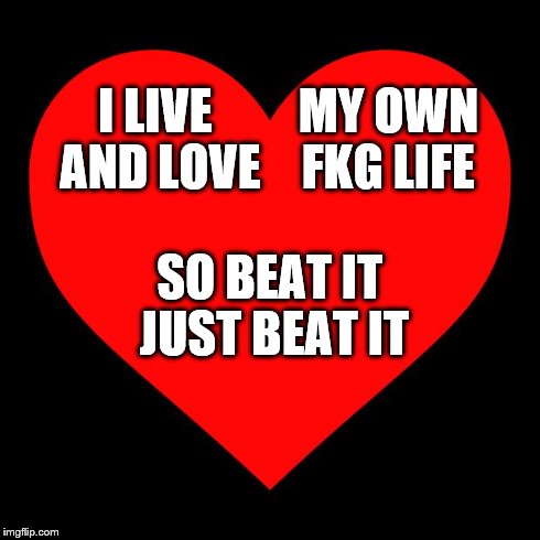 Heart | I LIVE AND LOVE SO BEAT IT JUST BEAT IT MY OWN FKG LIFE | image tagged in heart | made w/ Imgflip meme maker