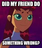 Skeptical Starfire  | DID MY FRIEND DO SOMETHING WRONG? | image tagged in skeptical starfire  | made w/ Imgflip meme maker