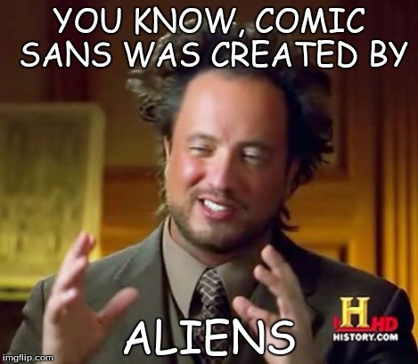 Ancient Aliens Meme | YOU KNOW, COMIC SANS WAS CREATED BY ALIENS | image tagged in memes,ancient aliens | made w/ Imgflip meme maker