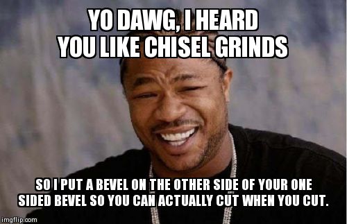 Yo Dawg Heard You Meme | YO DAWG, I HEARD YOU LIKE CHISEL GRINDS SO I PUT A BEVEL ON THE OTHER SIDE OF YOUR ONE SIDED BEVEL SO YOU CAN ACTUALLY CUT WHEN YOU CUT. | image tagged in memes,yo dawg heard you | made w/ Imgflip meme maker