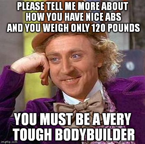 Creepy Condescending Wonka Meme | PLEASE TELL ME MORE ABOUT HOW YOU HAVE NICE ABS AND YOU WEIGH ONLY 120 POUNDS YOU MUST BE A VERY TOUGH BODYBUILDER | image tagged in memes,creepy condescending wonka | made w/ Imgflip meme maker
