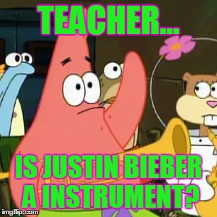 No Patrick Meme | TEACHER... IS JUSTIN BIEBER A INSTRUMENT? | image tagged in memes,no patrick | made w/ Imgflip meme maker