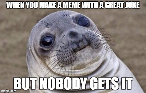 Awkward Moment Sealion | WHEN YOU MAKE A MEME WITH A GREAT JOKE BUT NOBODY GETS IT | image tagged in memes,awkward moment sealion | made w/ Imgflip meme maker