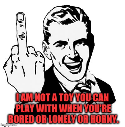 "I am not a toy you can play with when you're bored or lonely or horny. | I AM NOT A TOY YOU CAN PLAY WITH WHEN YOU'RE BORED OR LONELY OR HORNY. | image tagged in memes,1950s middle finger,fuck you | made w/ Imgflip meme maker