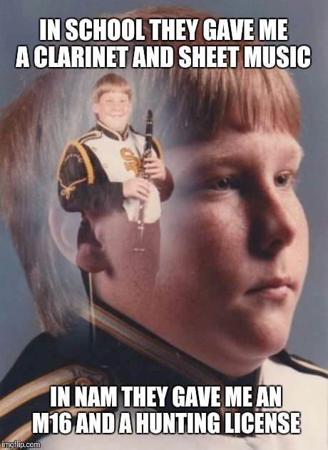 PTSD Clarinet Boy Meme | IN SCHOOL THEY GAVE ME A CLARINET AND SHEET MUSIC IN NAM THEY GAVE ME AN M16 AND A HUNTING LICENSE | image tagged in memes,ptsd clarinet boy | made w/ Imgflip meme maker