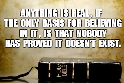 No proof | ANYTHING  IS  REAL ,  IF  THE  ONLY  BASIS  FOR  BELIEVING  IN  IT ,  IS  THAT  NOBODY  HAS  PROVED  IT  DOESN'T  EXIST. | image tagged in bible,religious | made w/ Imgflip meme maker