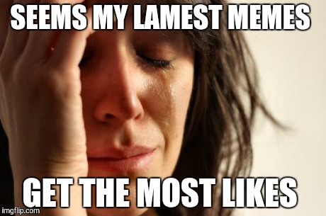 First World Problems | SEEMS MY LAMEST MEMES GET THE MOST LIKES | image tagged in memes,first world problems | made w/ Imgflip meme maker