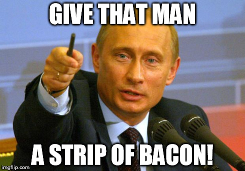 Good Guy Putin | GIVE THAT MAN A STRIP OF BACON! | image tagged in memes,good guy putin | made w/ Imgflip meme maker