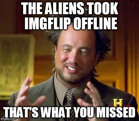 Ancient Aliens Meme | THE ALIENS TOOK IMGFLIP OFFLINE THAT'S WHAT YOU MISSED | image tagged in memes,ancient aliens | made w/ Imgflip meme maker