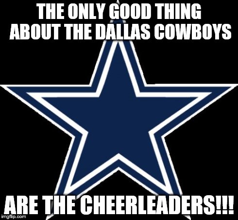 Dallas Cowboys Meme | THE ONLY GOOD THING ABOUT THE DALLAS COWBOYS ARE THE CHEERLEADERS!!! | image tagged in memes,dallas cowboys | made w/ Imgflip meme maker