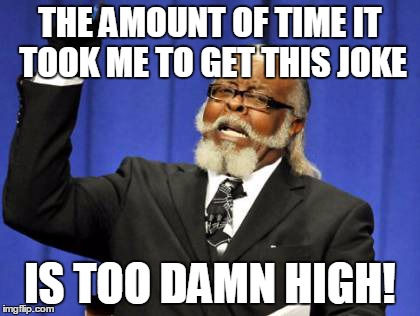 Too Damn High Meme | THE AMOUNT OF TIME IT TOOK ME TO GET THIS JOKE IS TOO DAMN HIGH! | image tagged in memes,too damn high | made w/ Imgflip meme maker