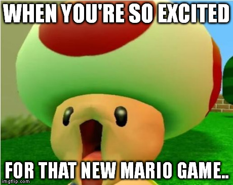 excited toad | WHEN YOU'RE SO EXCITED FOR THAT NEW MARIO GAME.. | image tagged in excited toad | made w/ Imgflip meme maker