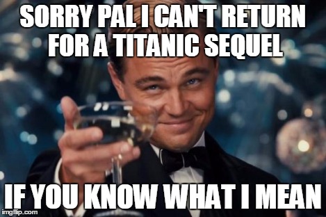 Leonardo Dicaprio Cheers Meme | SORRY PAL I CAN'T RETURN FOR A TITANIC SEQUEL IF YOU KNOW WHAT I MEAN | image tagged in memes,leonardo dicaprio cheers | made w/ Imgflip meme maker