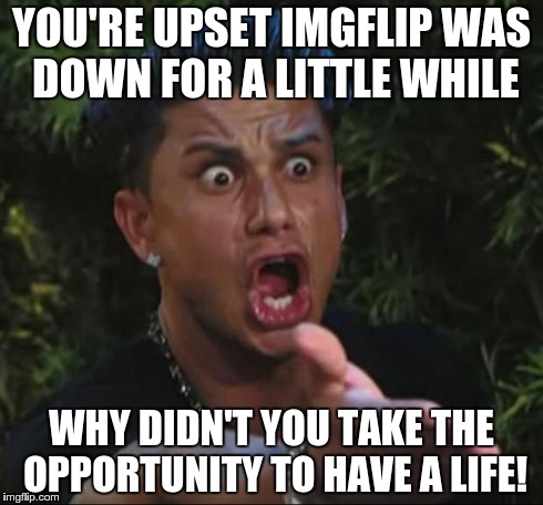 DJ Pauly D Meme | YOU'RE UPSET IMGFLIP WAS DOWN FOR A LITTLE WHILE WHY DIDN'T YOU TAKE THE OPPORTUNITY TO HAVE A LIFE! | image tagged in memes,dj pauly d | made w/ Imgflip meme maker
