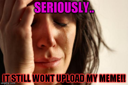 First World Problems Meme | SERIOUSLY.. IT STILL WONT UPLOAD MY MEME!! | image tagged in memes,first world problems | made w/ Imgflip meme maker