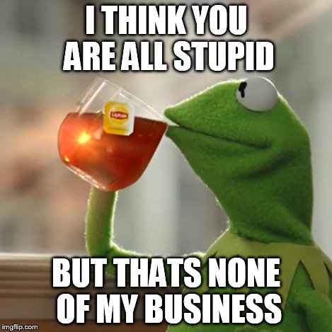 I THINK YOU ARE ALL STUPID BUT THATS NONE OF MY BUSINESS | image tagged in memes,but thats none of my business,kermit the frog | made w/ Imgflip meme maker