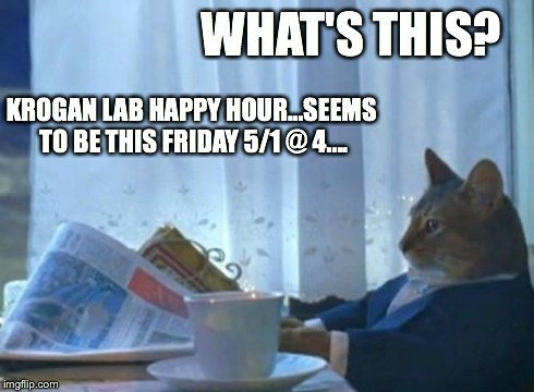 I Should Buy A Boat Cat Meme | WHAT'S THIS? KROGAN LAB HAPPY HOUR...SEEMS TO BE THIS FRIDAY 5/1 @ 4.... | image tagged in memes,i should buy a boat cat | made w/ Imgflip meme maker