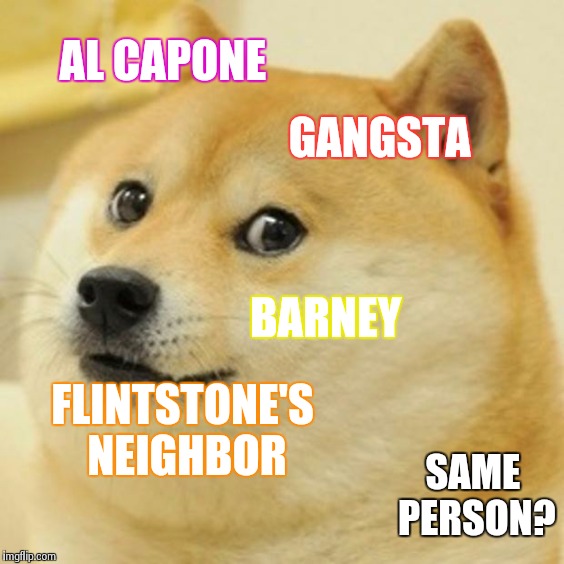 Doge Meme | AL CAPONE GANGSTA BARNEY FLINTSTONE'S NEIGHBOR SAME PERSON? | image tagged in memes,doge | made w/ Imgflip meme maker