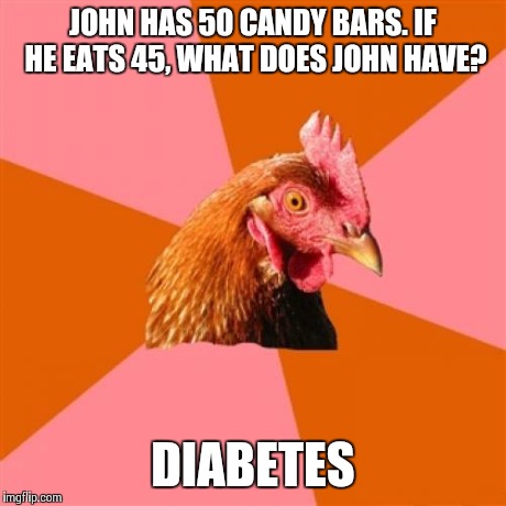 Anti Joke Chicken | JOHN HAS 50 CANDY BARS. IF HE EATS 45, WHAT DOES JOHN HAVE? DIABETES | image tagged in memes,anti joke chicken | made w/ Imgflip meme maker