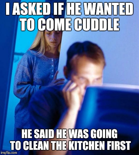 Redditor's Wife Meme | I ASKED IF HE WANTED TO COME CUDDLE HE SAID HE WAS GOING TO CLEAN THE KITCHEN FIRST | image tagged in memes,redditors wife,AdviceAnimals | made w/ Imgflip meme maker