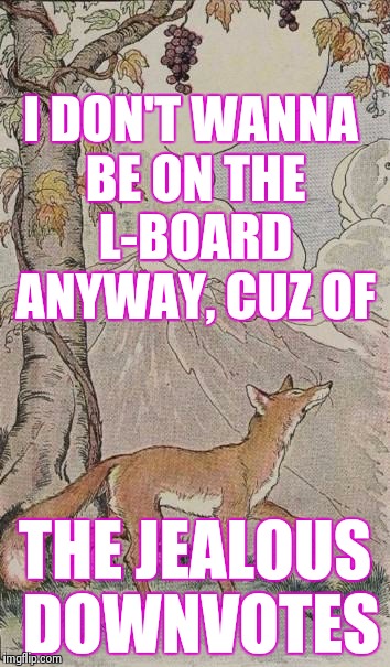 I DON'T WANNA BE ON THE L-BOARD ANYWAY, CUZ OF THE JEALOUS DOWNVOTES | made w/ Imgflip meme maker