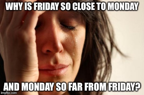 First World Problems Meme | WHY IS FRIDAY SO CLOSE TO MONDAY AND MONDAY SO FAR FROM FRIDAY? | image tagged in memes,first world problems | made w/ Imgflip meme maker