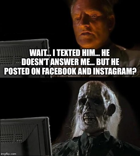 I'll Just Wait Here | WAIT... I TEXTED HIM... HE DOESN'T ANSWER ME... BUT HE POSTED ON FACEBOOK AND INSTAGRAM? | image tagged in memes,ill just wait here | made w/ Imgflip meme maker