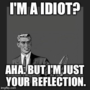 Kill Yourself Guy | I'M A IDIOT? AHA. BUT I'M JUST YOUR REFLECTION. | image tagged in memes,kill yourself guy | made w/ Imgflip meme maker