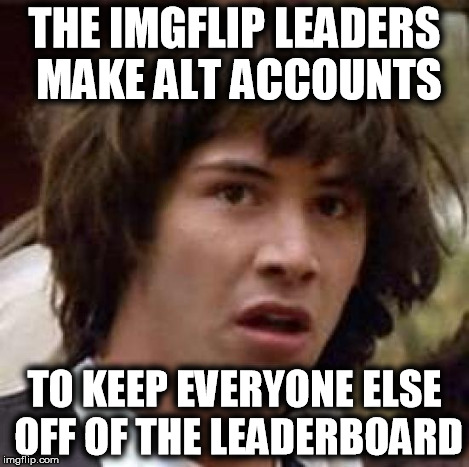 Conspiracy Keanu Meme | THE IMGFLIP LEADERS MAKE ALT ACCOUNTS TO KEEP EVERYONE ELSE OFF OF THE LEADERBOARD | image tagged in memes,conspiracy keanu | made w/ Imgflip meme maker