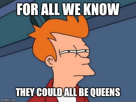 Futurama Fry Meme | FOR ALL WE KNOW THEY COULD ALL BE QUEENS | image tagged in memes,futurama fry | made w/ Imgflip meme maker