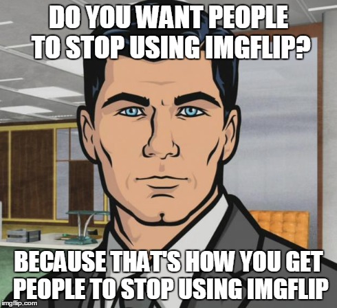 Alt accounts and "up vote" contracts | DO YOU WANT PEOPLE TO STOP USING IMGFLIP? BECAUSE THAT'S HOW YOU GET PEOPLE TO STOP USING IMGFLIP | image tagged in memes,archer | made w/ Imgflip meme maker