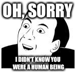 OH, SORRY I DIDN'T KNOW YOU WERE A HUMAN BEING | made w/ Imgflip meme maker