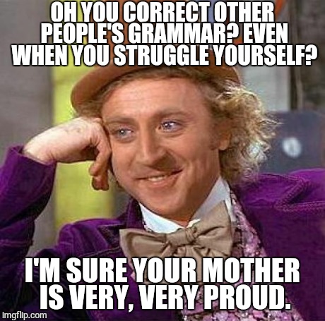 Creepy Condescending Wonka | OH YOU CORRECT OTHER PEOPLE'S GRAMMAR? EVEN WHEN YOU STRUGGLE YOURSELF? I'M SURE YOUR MOTHER IS VERY, VERY PROUD. | image tagged in memes,creepy condescending wonka | made w/ Imgflip meme maker