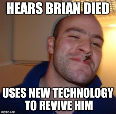 GGG | HEARS BRIAN DIED USES NEW TECHNOLOGY TO REVIVE HIM | image tagged in ggg | made w/ Imgflip meme maker