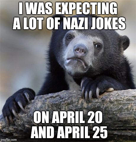 Confession Bear Meme | I WAS EXPECTING A LOT OF NAZI JOKES ON APRIL 20 AND APRIL 25 | image tagged in memes,confession bear | made w/ Imgflip meme maker