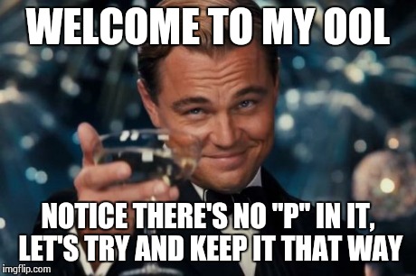 Leonardo Dicaprio Cheers | WELCOME TO MY OOL NOTICE THERE'S NO "P" IN IT, LET'S TRY AND KEEP IT THAT WAY | image tagged in memes,leonardo dicaprio cheers | made w/ Imgflip meme maker