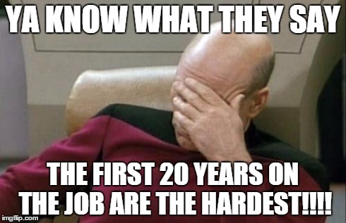Captain Picard Facepalm | YA KNOW WHAT THEY SAY THE FIRST 20 YEARS ON THE JOB ARE THE HARDEST!!!! | image tagged in memes,captain picard facepalm | made w/ Imgflip meme maker
