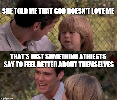 That's Just Something X Say | SHE TOLD ME THAT GOD DOESN'T LOVE ME THAT'S JUST SOMETHING ATHIESTS SAY TO FEEL BETTER ABOUT THEMSELVES | image tagged in memes,thats just something x say | made w/ Imgflip meme maker