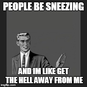 Kill Yourself Guy | PEOPLE BE SNEEZING AND IM LIKE GET THE HELL AWAY FROM ME | image tagged in memes,kill yourself guy | made w/ Imgflip meme maker